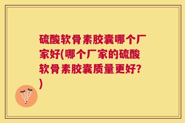 硫酸软骨素胶囊哪个厂家好(哪个厂家的硫酸软骨素胶囊质量更好？)