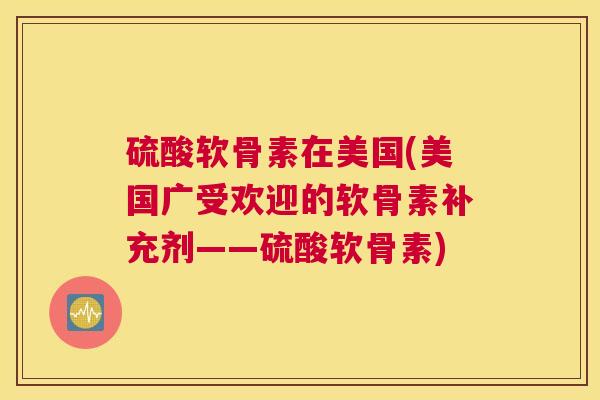 硫酸软骨素在美国(美国广受欢迎的软骨素补充剂——硫酸软骨素)