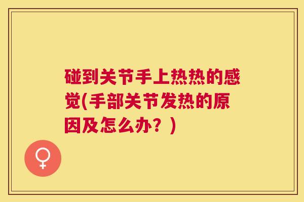 碰到关节手上热热的感觉(手部关节发热的原因及怎么办？)