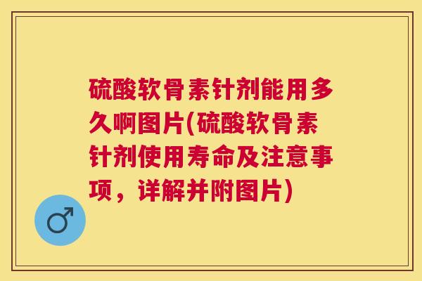 硫酸软骨素针剂能用多久啊图片(硫酸软骨素针剂使用寿命及注意事项，详解并附图片)