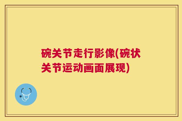 碗关节走行影像(碗状关节运动画面展现)