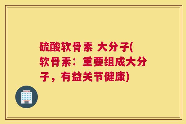 硫酸软骨素 大分子(软骨素：重要组成大分子，有益关节健康)