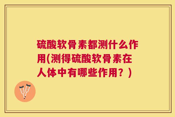 硫酸软骨素都测什么作用(测得硫酸软骨素在人体中有哪些作用？)