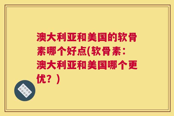 澳大利亚和美国的软骨素哪个好点(软骨素:澳大利亚和美国哪个更优?) 澳大利亚和美国的软骨素哪个好点(软骨素:澳大利亚和美国哪个更优?)