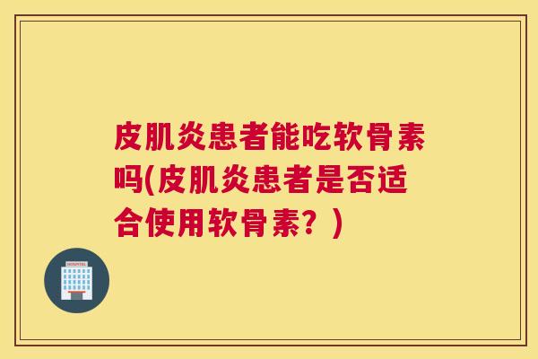 皮肌炎患者能吃软骨素吗(皮肌炎患者是否适合使用软骨素？)