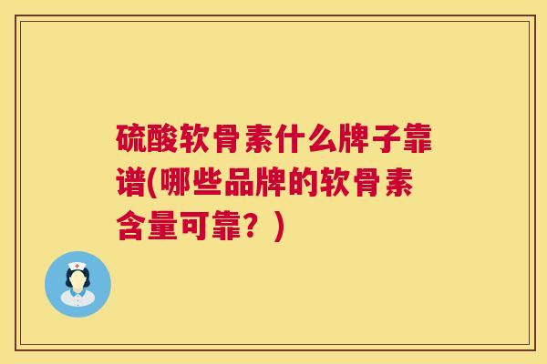 硫酸软骨素什么牌子靠谱(哪些品牌的软骨素含量可靠？)