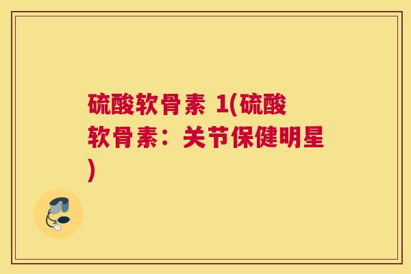 硫酸软骨素 1(硫酸软骨素：关节保健明星)