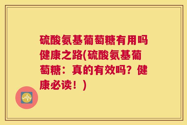 硫酸氨基葡萄糖有用吗健康之路(硫酸氨基葡萄糖：真的有效吗？健康必读！)