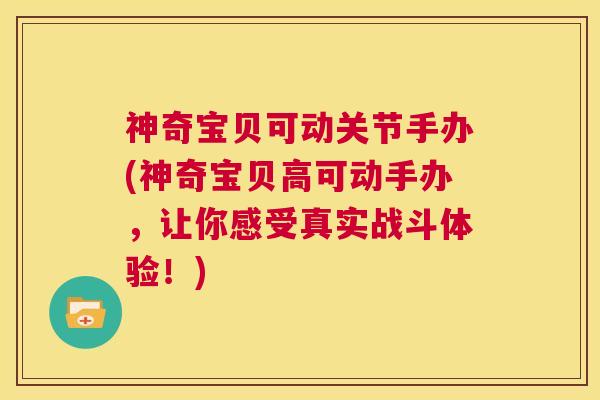 神奇宝贝可动关节手办(神奇宝贝高可动手办，让你感受真实战斗体验！)