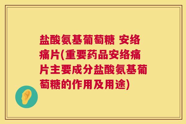 盐酸氨基葡萄糖 安络痛片(重要药品安络痛片主要成分盐酸氨基葡萄糖的作用及用途)