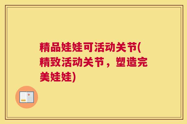 精品娃娃可活动关节(精致活动关节，塑造完美娃娃)