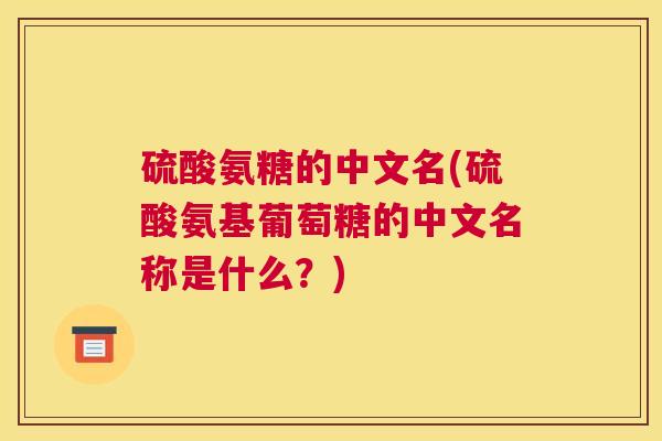 硫酸氨糖的中文名(硫酸氨基葡萄糖的中文名称是什么？)