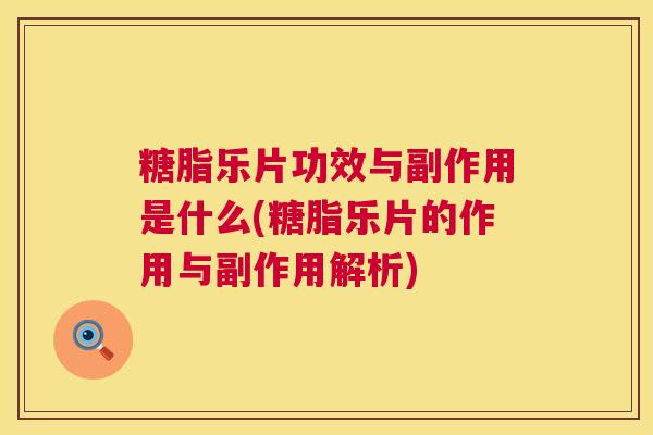 糖脂乐片功效与副作用是什么(糖脂乐片的作用与副作用解析)