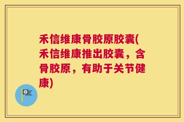 禾信维康骨胶原胶囊(禾信维康推出胶囊，含骨胶原，有助于关节健康)