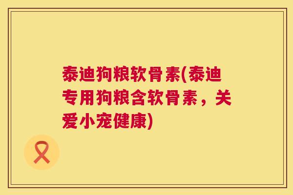 泰迪狗粮软骨素(泰迪专用狗粮含软骨素，关爱小宠健康)
