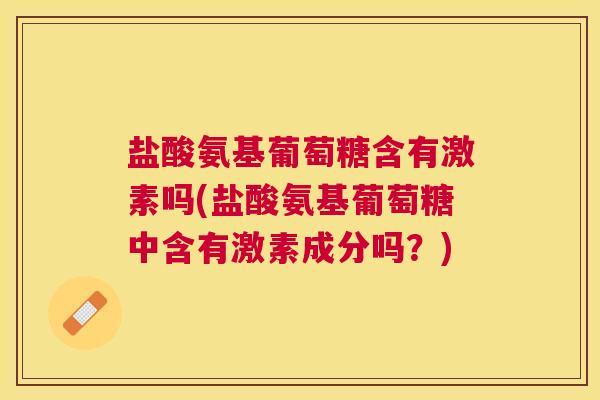 盐酸氨基葡萄糖含有激素吗(盐酸氨基葡萄糖中含有激素成分吗？)