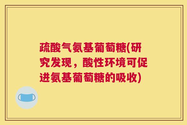 疏酸气氨基葡萄糖(研究发现，酸性环境可促进氨基葡萄糖的吸收)