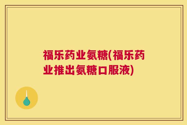 福乐药业氨糖(福乐药业推出氨糖口服液)