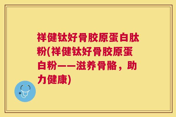 祥健钛好骨胶原蛋白肽粉(祥健钛好骨胶原蛋白粉——滋养骨骼，助力健康)