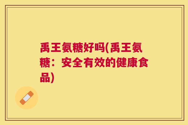 禹王氨糖好吗(禹王氨糖：安全有效的健康食品)