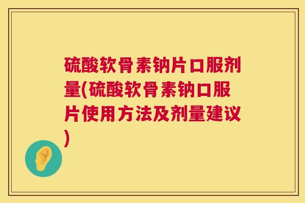硫酸软骨素钠片口服剂量(硫酸软骨素钠口服片使用方法及剂量建议)