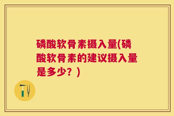 磷酸软骨素摄入量(磷酸软骨素的建议摄入量是多少？)