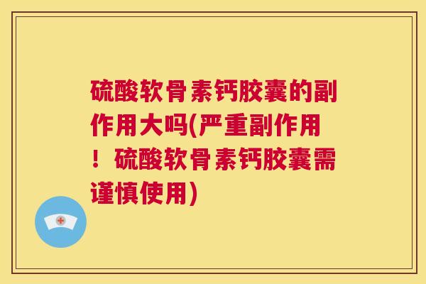 硫酸软骨素钙胶囊的副作用大吗(严重副作用！硫酸软骨素钙胶囊需谨慎使用)