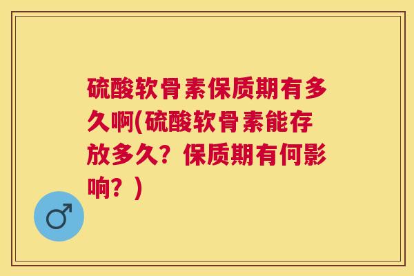 硫酸软骨素保质期有多久啊(硫酸软骨素能存放多久？保质期有何影响？)