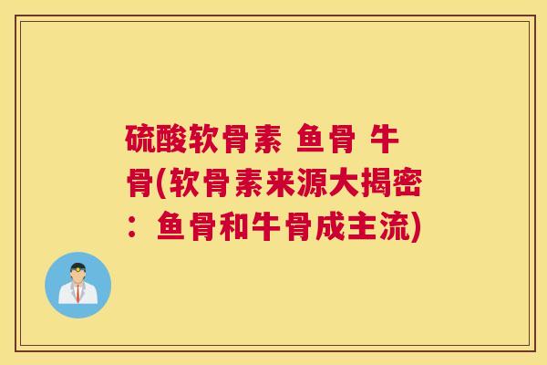 硫酸软骨素 鱼骨 牛骨(软骨素来源大揭密：鱼骨和牛骨成主流)