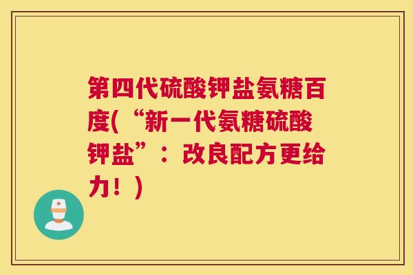 第四代硫酸钾盐氨糖百度(“新一代氨糖硫酸钾盐”：改良配方更给力！)