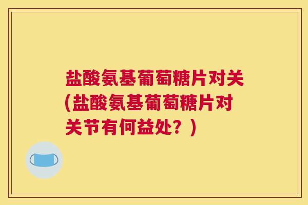 盐酸氨基葡萄糖片对关(盐酸氨基葡萄糖片对关节有何益处？)