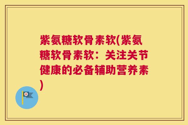 紫氨糖软骨素软(紫氨糖软骨素软：关注关节健康的必备辅助营养素)