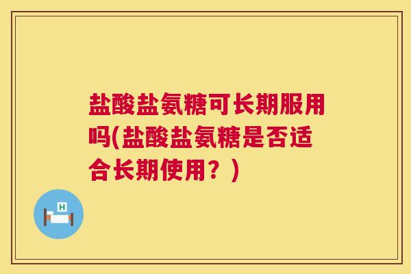 盐酸盐氨糖可长期服用吗(盐酸盐氨糖是否适合长期使用？)
