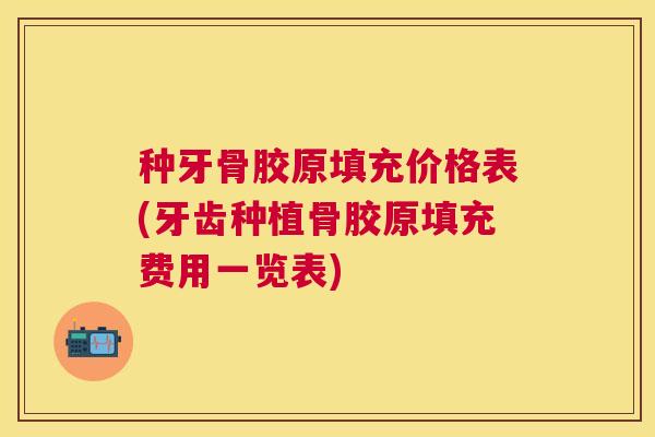 种牙骨胶原填充价格表(牙齿种植骨胶原填充费用一览表)