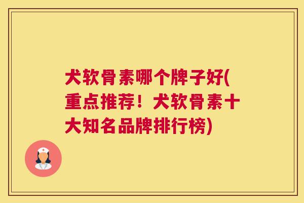 犬软骨素哪个牌子好(重点推荐！犬软骨素十大知名品牌排行榜)