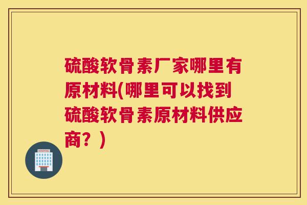 硫酸软骨素厂家哪里有原材料(哪里可以找到硫酸软骨素原材料供应商？)