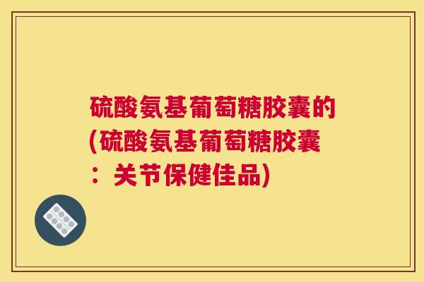 硫酸氨基葡萄糖胶囊的(硫酸氨基葡萄糖胶囊：关节保健佳品)