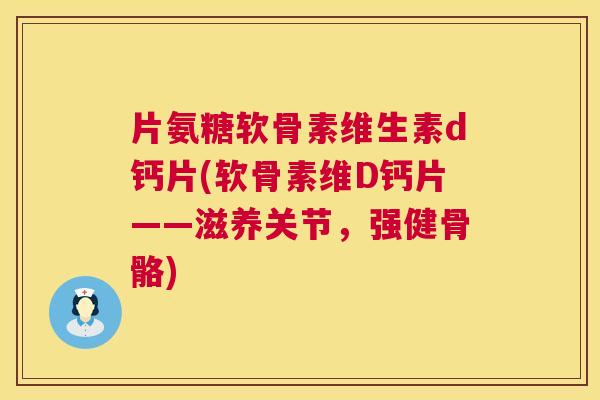 片氨糖软骨素维生素d钙片(软骨素维D钙片——滋养关节，强健骨骼)