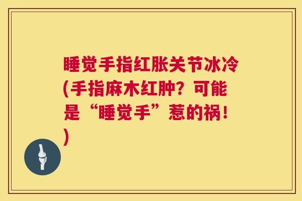 睡觉手指红胀关节冰冷(手指麻木红肿？可能是“睡觉手”惹的祸！)