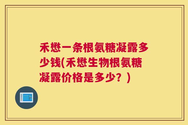 禾懋一条根氨糖凝露多少钱(禾懋生物根氨糖凝露价格是多少？)