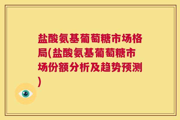 盐酸氨基葡萄糖市场格局(盐酸氨基葡萄糖市场份额分析及趋势预测)