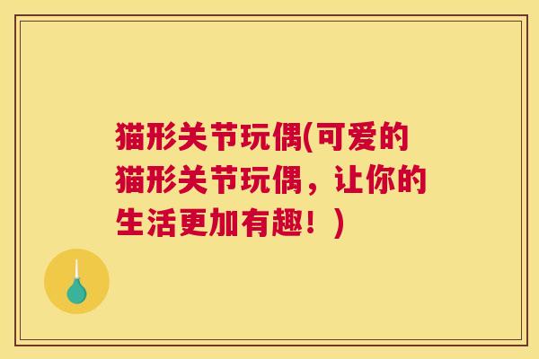 猫形关节玩偶(可爱的猫形关节玩偶，让你的生活更加有趣！)