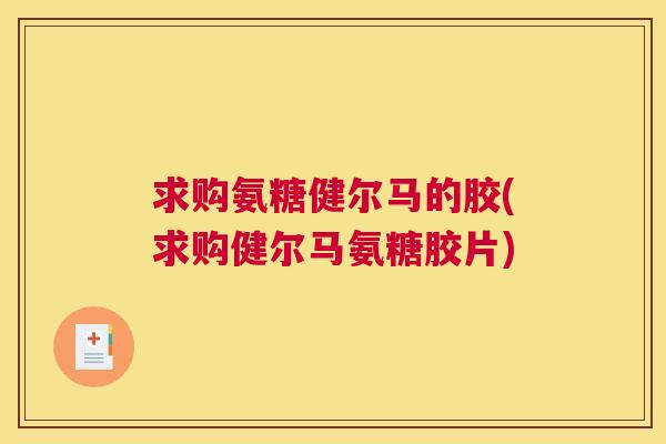 求购氨糖健尔马的胶(求购健尔马氨糖胶片)