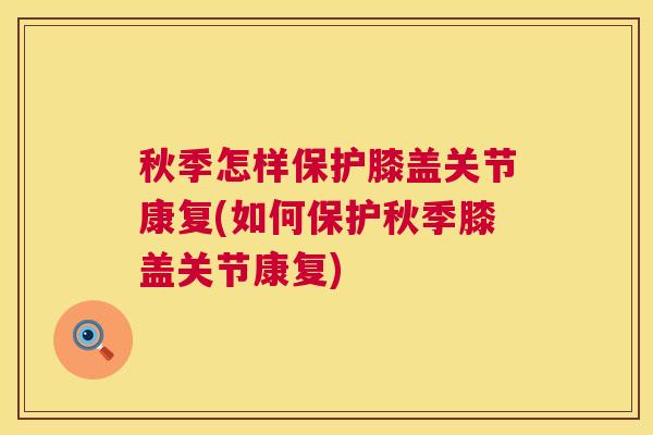 秋季怎样保护膝盖关节康复(如何保护秋季膝盖关节康复)