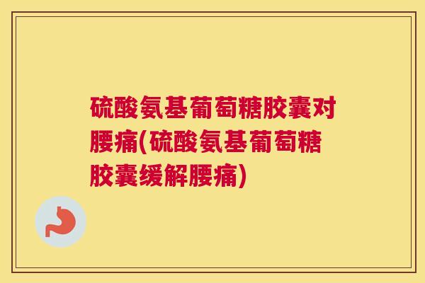 硫酸氨基葡萄糖胶囊对腰痛(硫酸氨基葡萄糖胶囊缓解腰痛)