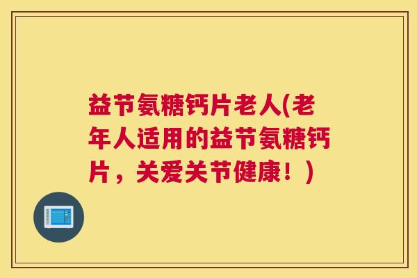 益节氨糖钙片老人(老年人适用的益节氨糖钙片，关爱关节健康！)