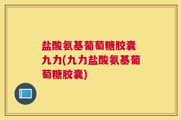 盐酸氨基葡萄糖胶囊 九力(九力盐酸氨基葡萄糖胶囊)
