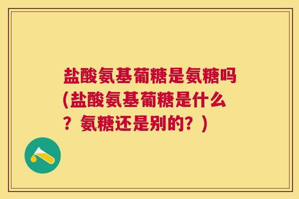 盐酸氨基葡糖是氨糖吗(盐酸氨基葡糖是什么？氨糖还是别的？)