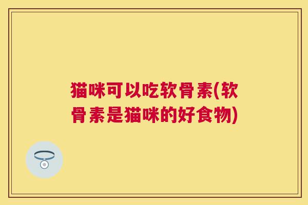 猫咪可以吃软骨素(软骨素是猫咪的好食物)