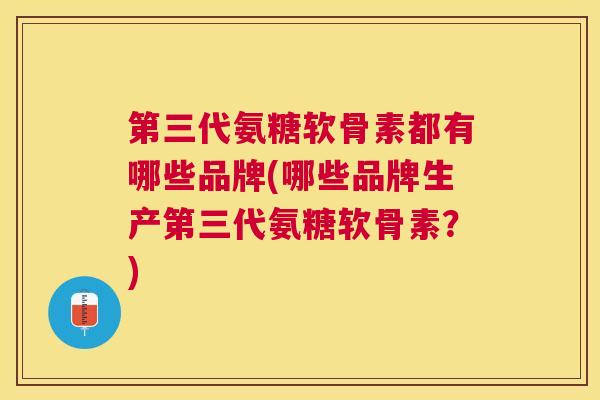 第三代氨糖软骨素都有哪些品牌(哪些品牌生产第三代氨糖软骨素？)